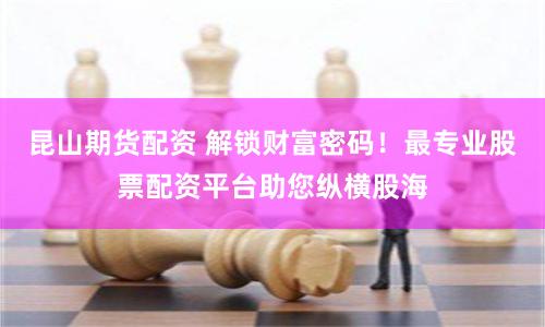 昆山期货配资 解锁财富密码！最专业股票配资平台助您纵横股海