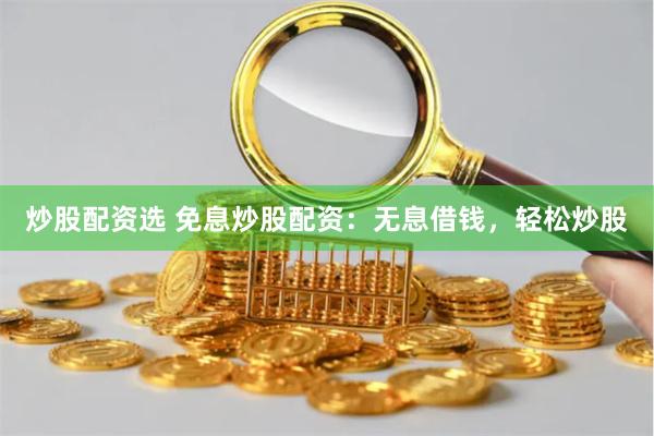 炒股配资选 免息炒股配资：无息借钱，轻松炒股