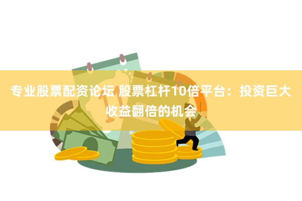 专业股票配资论坛 股票杠杆10倍平台：投资巨大收益翻倍的机会