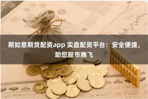 期如意期货配资app 实盘配资平台：安全便捷，助您股市腾飞