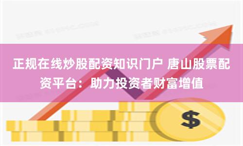 正规在线炒股配资知识门户 唐山股票配资平台：助力投资者财富增值
