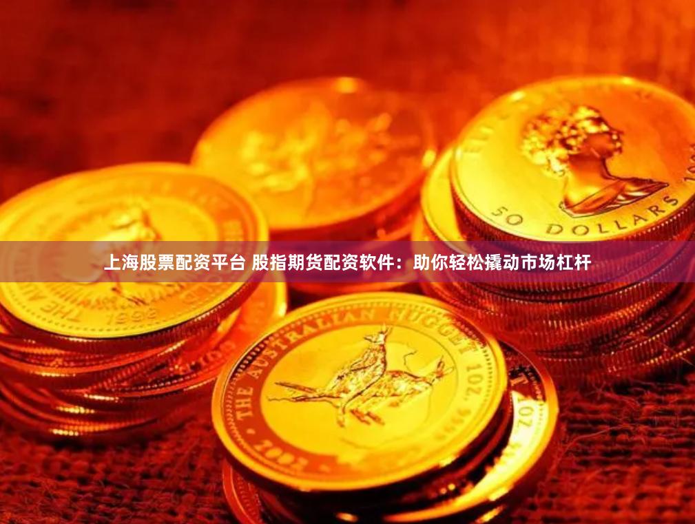 上海股票配资平台 股指期货配资软件：助你轻松撬动市场杠杆