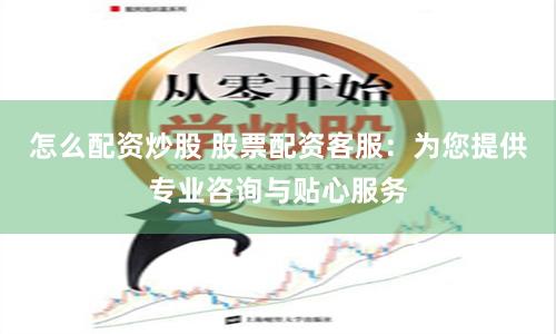 怎么配资炒股 股票配资客服：为您提供专业咨询与贴心服务