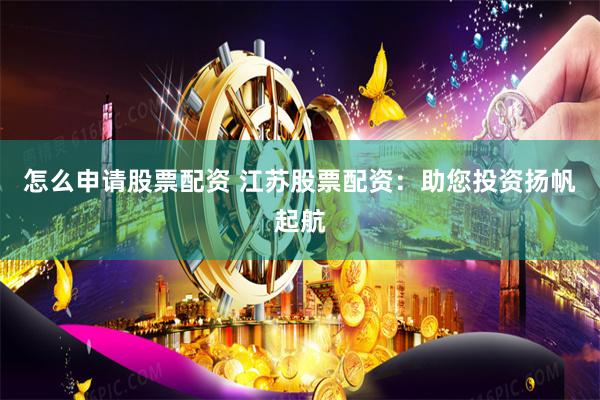 怎么申请股票配资 江苏股票配资：助您投资扬帆起航