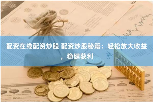 配资在线配资炒股 配资炒股秘籍：轻松放大收益，稳健获利