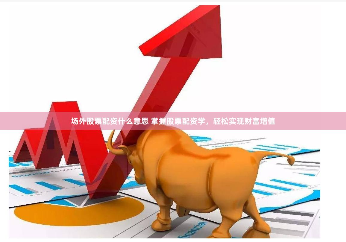 场外股票配资什么意思 掌握股票配资学，轻松实现财富增值