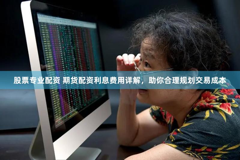 股票专业配资 期货配资利息费用详解，助你合理规划交易成本