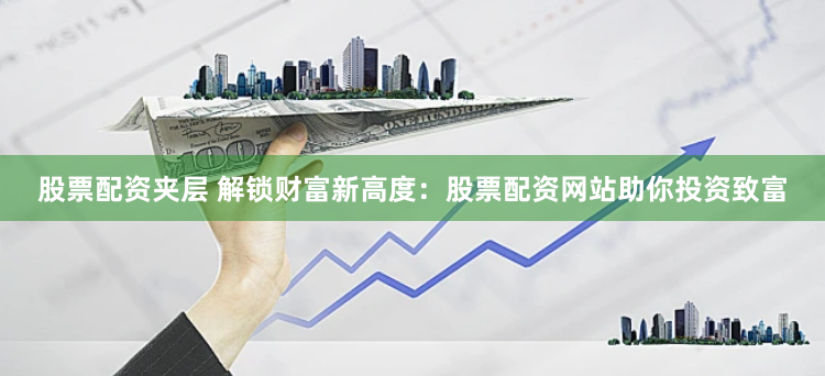 股票配资夹层 解锁财富新高度：股票配资网站助你投资致富
