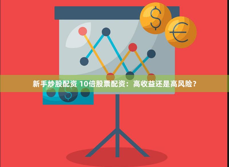 新手炒股配资 10倍股票配资：高收益还是高风险？