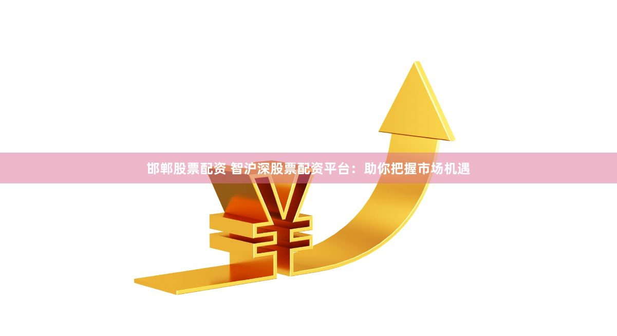 邯郸股票配资 智沪深股票配资平台：助你把握市场机遇
