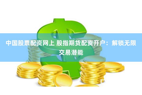 中国股票配资网上 股指期货配资开户：解锁无限交易潜能