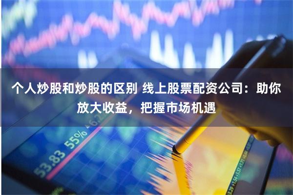 个人炒股和炒股的区别 线上股票配资公司：助你放大收益，把握市场机遇