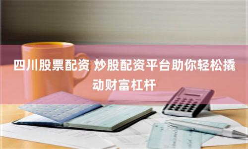 四川股票配资 炒股配资平台助你轻松撬动财富杠杆