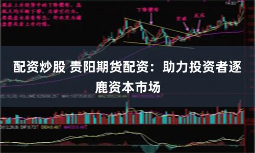 配资炒股 贵阳期货配资：助力投资者逐鹿资本市场