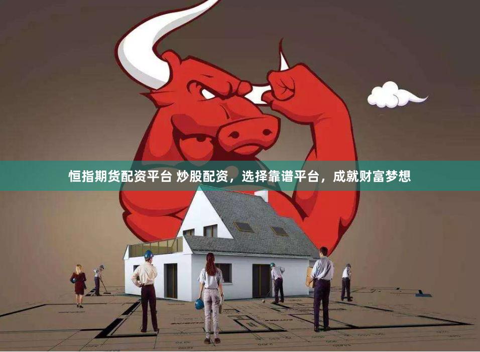 恒指期货配资平台 炒股配资，选择靠谱平台，成就财富梦想