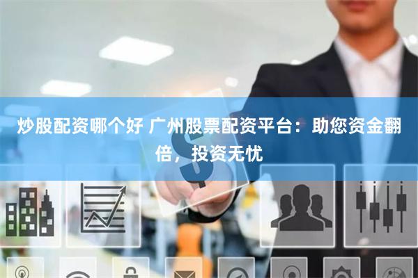 炒股配资哪个好 广州股票配资平台：助您资金翻倍，投资无忧