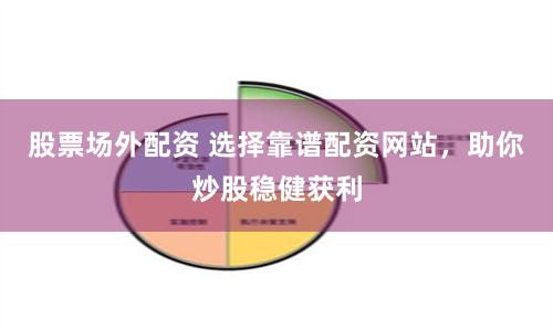 股票场外配资 选择靠谱配资网站，助你炒股稳健获利