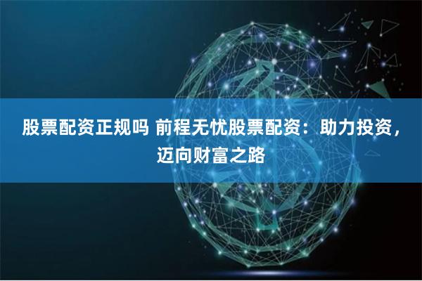 股票配资正规吗 前程无忧股票配资：助力投资，迈向财富之路