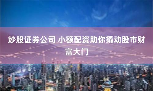 炒股证券公司 小额配资助你撬动股市财富大门