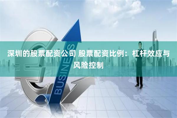 深圳的股票配资公司 股票配资比例：杠杆效应与风险控制