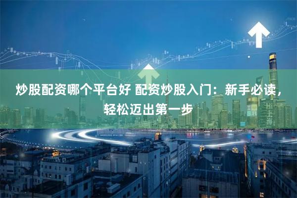 炒股配资哪个平台好 配资炒股入门：新手必读，轻松迈出第一步
