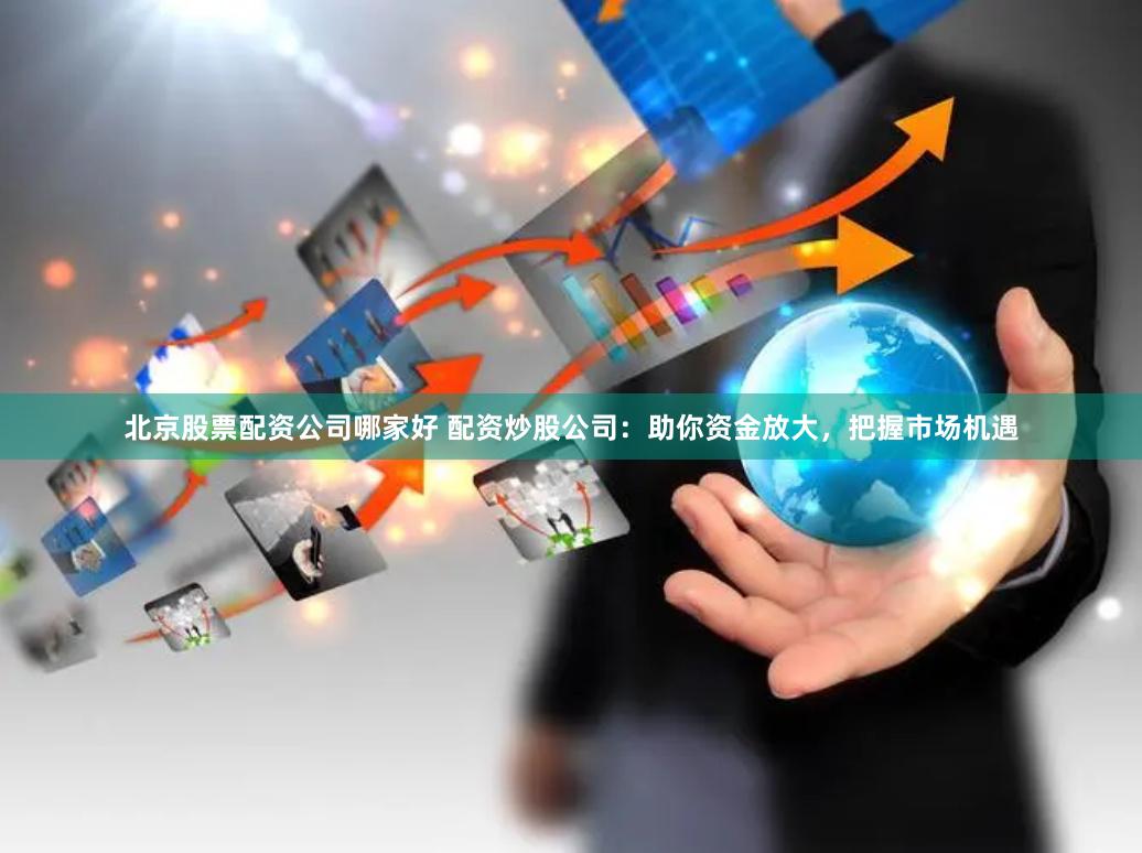 北京股票配资公司哪家好 配资炒股公司:助你资金放大,把握市场机遇