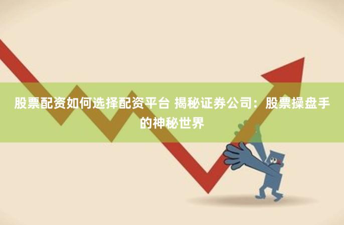 股票配资如何选择配资平台 揭秘证券公司：股票操盘手的神秘世界