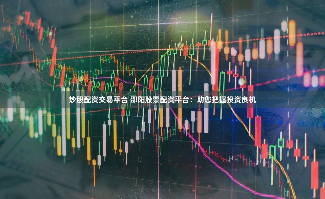 炒股配资交易平台 邵阳股票配资平台：助您把握投资良机