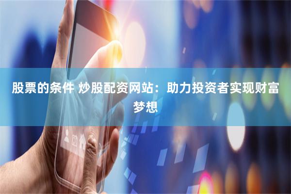 股票的条件 炒股配资网站：助力投资者实现财富梦想