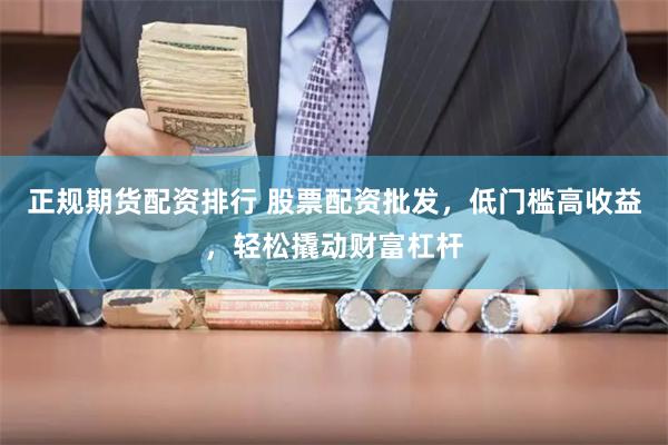 正规期货配资排行 股票配资批发，低门槛高收益，轻松撬动财富杠杆