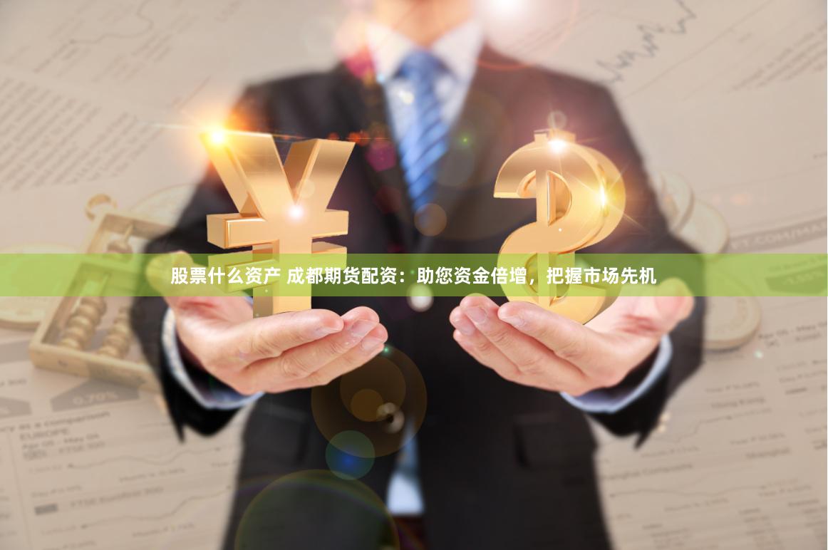股票什么资产 成都期货配资：助您资金倍增，把握市场先机