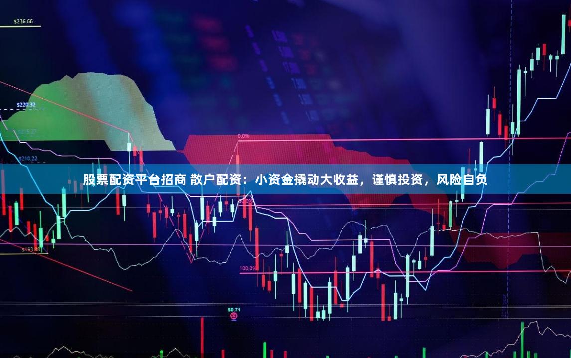 股票配资平台招商 散户配资：小资金撬动大收益，谨慎投资，风险自负
