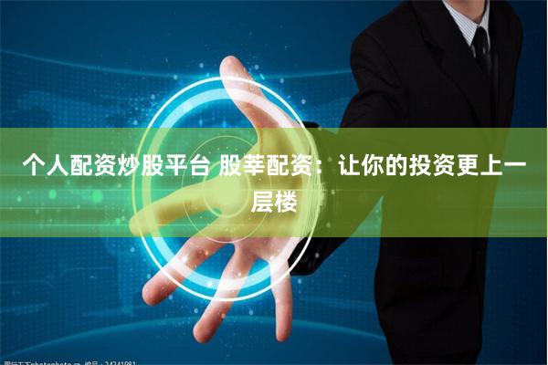 个人配资炒股平台 股莘配资：让你的投资更上一层楼