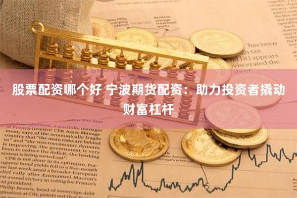 股票配资哪个好 宁波期货配资：助力投资者撬动财富杠杆