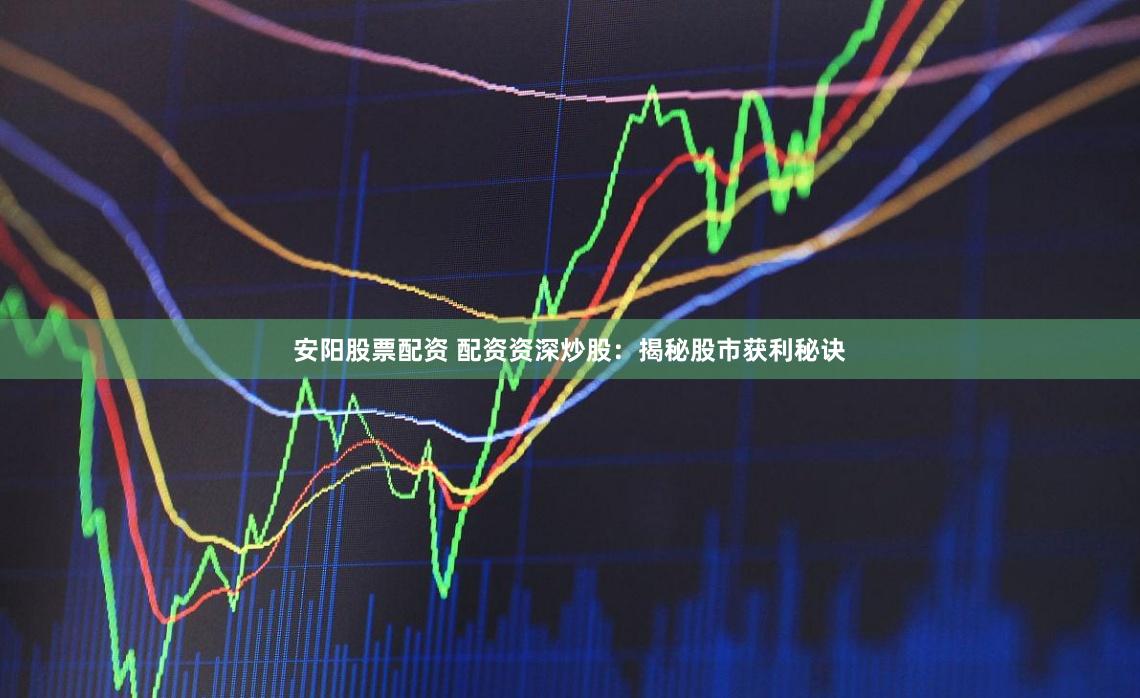 安阳股票配资 配资资深炒股：揭秘股市获利秘诀