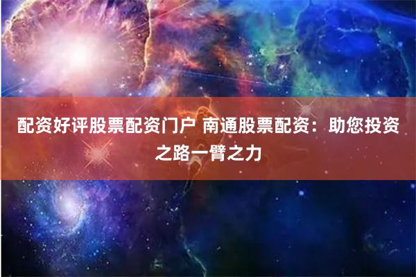 配资好评股票配资门户 南通股票配资：助您投资之路一臂之力