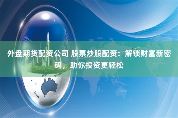 外盘期货配资公司 股票炒股配资：解锁财富新密码，助你投资更轻松