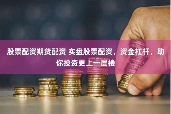 股票配资期货配资 实盘股票配资，资金杠杆，助你投资更上一层楼