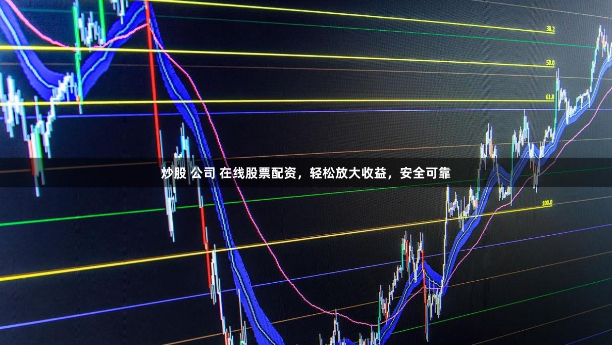 炒股 公司 在线股票配资，轻松放大收益，安全可靠