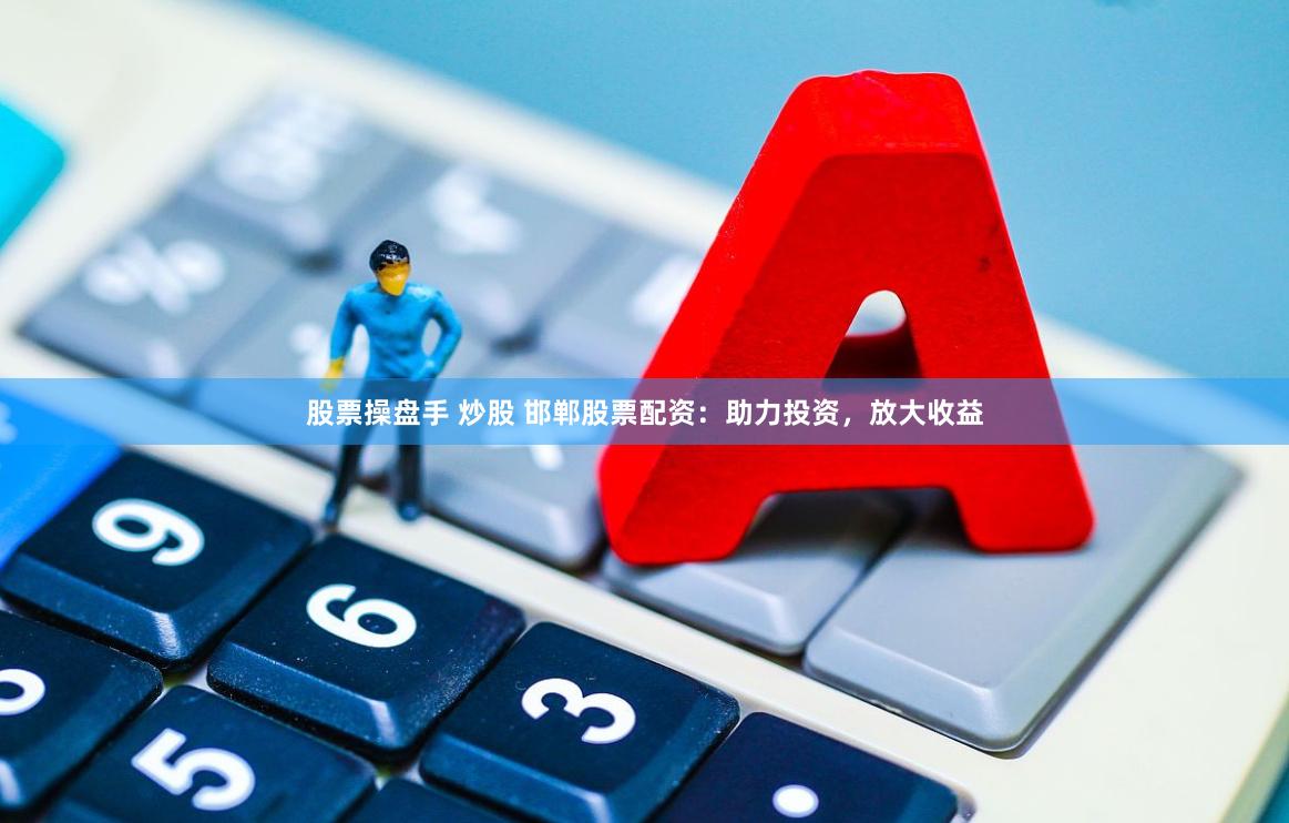 股票操盘手 炒股 邯郸股票配资：助力投资，放大收益