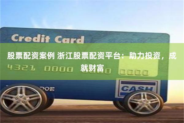 股票配资案例 浙江股票配资平台：助力投资，成就财富
