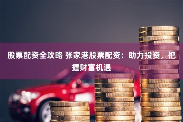 股票配资全攻略 张家港股票配资：助力投资，把握财富机遇