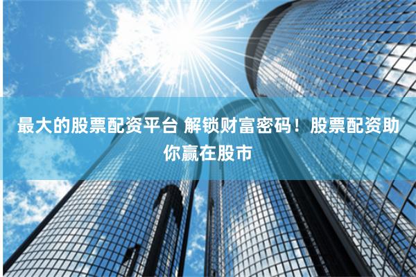 最大的股票配资平台 解锁财富密码！股票配资助你赢在股市