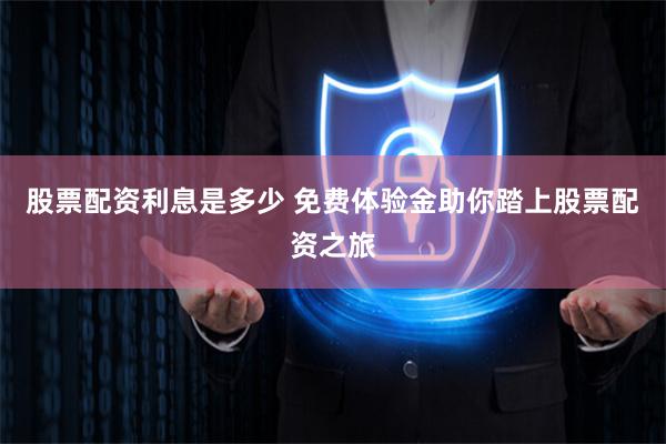 股票配资利息是多少 免费体验金助你踏上股票配资之旅