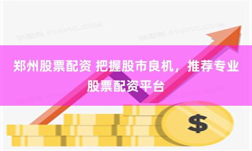 郑州股票配资 把握股市良机，推荐专业股票配资平台