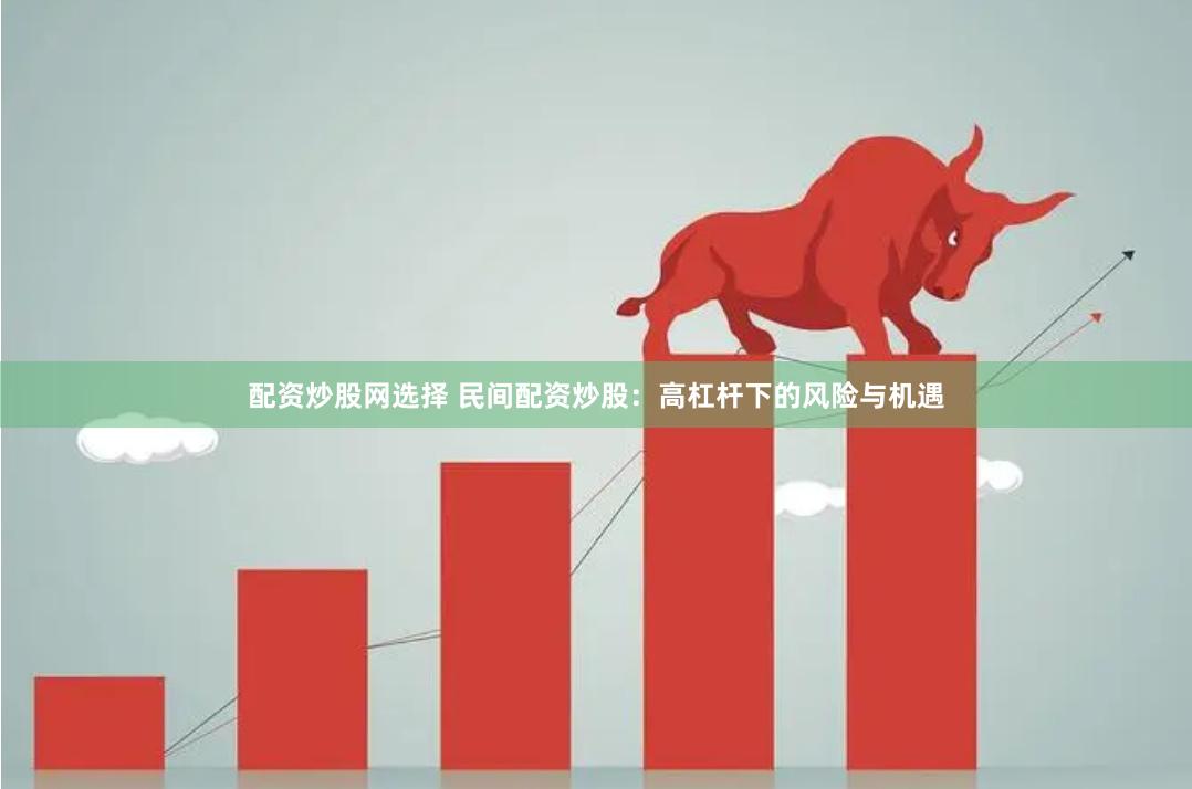 配资炒股网选择 民间配资炒股：高杠杆下的风险与机遇