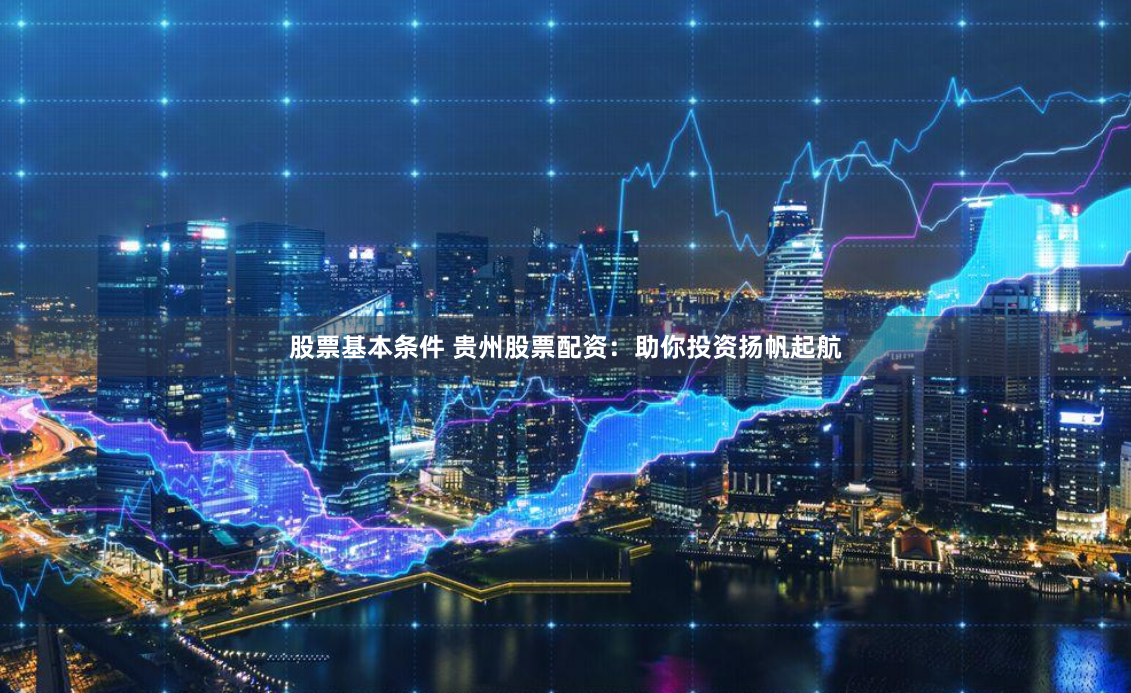 股票基本条件 贵州股票配资：助你投资扬帆起航