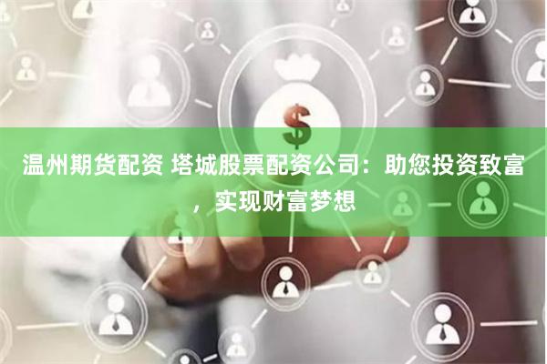 温州期货配资 塔城股票配资公司：助您投资致富，实现财富梦想