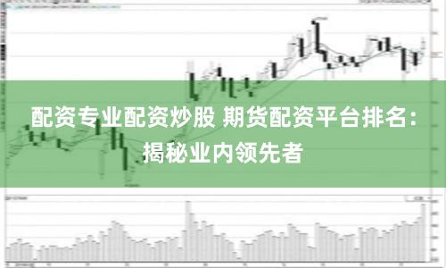 配资专业配资炒股 期货配资平台排名：揭秘业内领先者