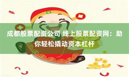 成都股票配资公司 线上股票配资网：助你轻松撬动资本杠杆